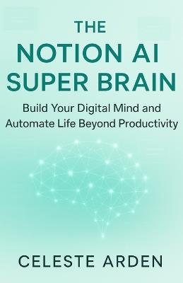 The Notion AI Super Brain: Build Your Digital Mind and Automate Life Beyond Productivity. - Celeste Arden - cover