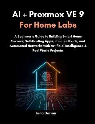 AI + Proxmox VE 9 for Home Labs: A Beginner's Guide to Building Smart Home Servers, Self-Hosting Apps, Private Clouds, and Automated Networks with Artificial Intelligence & Real World Projects - Juno Darian - cover