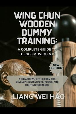 Wing Chun Wooden Dummy Training: A Complete Guide to the 108 Movements: A Breakdown of the Form for Developing Structure, Power, and Fighting Technique - Liang Wei Hao - cover
