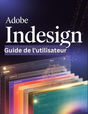 Adobe InDesign Guide de l'utilisateur: Un guide pas à pas pour les débutants et les utilisateurs confirmés, explorant les fonctionnalités essentielles, les méthodes innovantes, les conseils pratiques - Scarlett R Watson - cover
