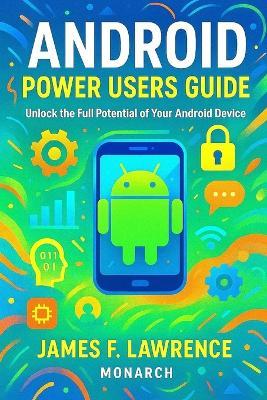 Android Power Users Guide James F. Lawrence Monarch: Unlock the Full Potential of Your Android Device - James F Lawrence - cover