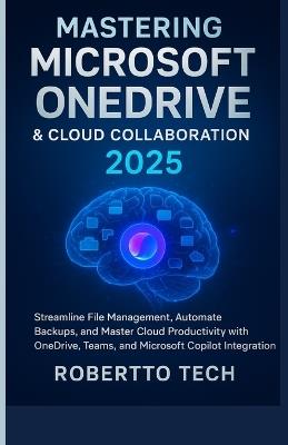 Mastering Microsoft Onedrive and Cloud Collaboration 2025: streamline file management, automate backups, and master cloud productivity with onedrive, teams, and microsoft copilot integration - Robertto Tech - cover