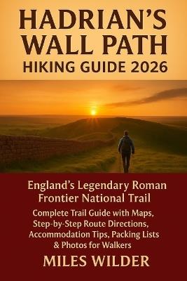 Hadrian's Wall Path Hiking Guide 2026: England's Legendary Roman Frontier National Trail Complete Trail Guide with Maps, Step-by-Step Route Directions, Accommodation Tips, Packing Lists & Photos for Walkers - Miles Wilder - cover