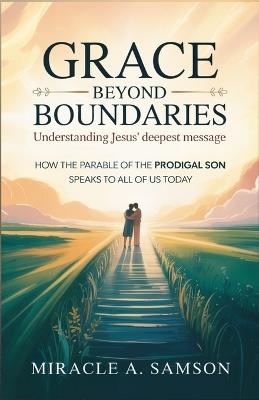 Grace Beyond Boundaries: Understanding Jesus' Deepest Message: How the Parable of the Prodigal Son Speaks to All of Us Today - Miracle A Samson - cover