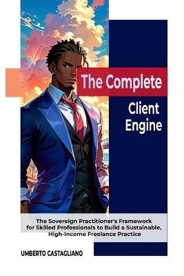 The Complete Client Engine: The Sovereign Practitioner's Framework for Skilled Professionals to Build a Sustainable, High-Income Freelance Practice - Umberto Castagliano - cover