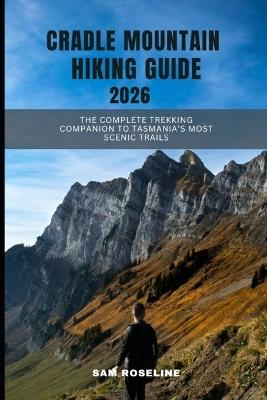 Cradle Mountain Hiking Guide 2026: The Complete Trekking Companion to Tasmania's Most Scenic Trails - Sam Roseline - cover