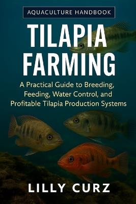 Tilapia Farming: A Practical Guide to Breeding, Feeding, Water Control, and Profitable Tilapia Production Systems. - Lilly Curz - cover