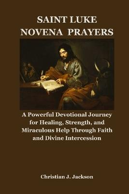 Saint Luke Novena Prayers: A Powerful Devotional Journey for Healing, Strength, and Miraculous Help Through Faith and Divine Intercession - Christian J Jackson - cover