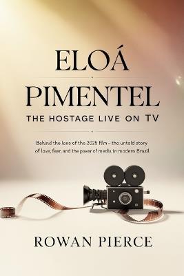 Eloá Pimentel: The Hostage Live on TV: Behind the Lens of the 2025 Film - The Untold Story of Love, Fear, and the Power of Media in Modern Brazil - Rowan Pierce - cover