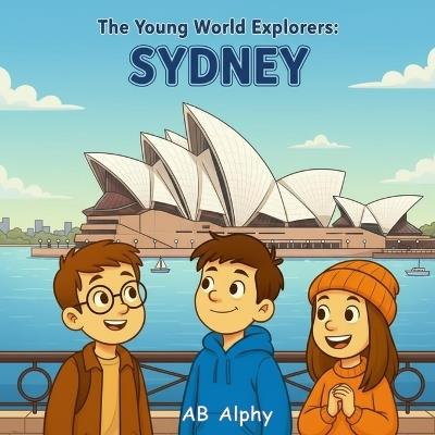The Young World Explorers: Sydney: A Fun Journey Through Australia's Landmarks, Animals, and Culture for Kids Ages 4-8 - Ab Alphy - cover