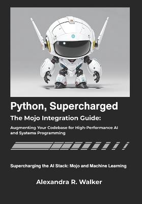 Python, Supercharged: The Mojo Integration Guide: Augmenting Your Codebase for High-Performance AI and Systems Programming. - Alexandra R Walker - cover