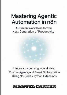 Mastering Agentic Automation in n8n: AI Driven Workflows for the Next Generation of Productivity: Integrate LLMs, Custom Agents and Smart Orchestration Using No-Code + Python Extensions - Manuel Carter - cover