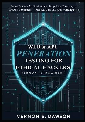 Web & API Penetration Testing for Ethical Hackers: Secure Modern Applications with Burp Suite, Postman, and OWASP Techniques - Practical Labs and Real-World Exploits - Vernon S Dawson - cover