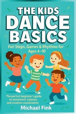 The Kids Dance Basics: Fun Steps, Games and Rhythms for Ages 4-10: The Perfect Beginner's Guide to Movement, Balance, and Creative Coordination - Michael Fink - cover