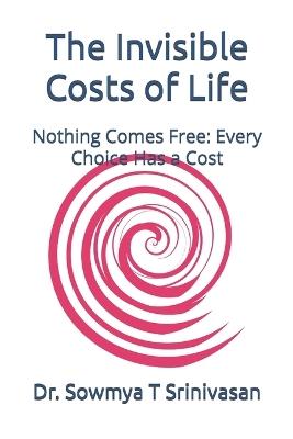 The Invisible Costs of Life: Nothing Comes Free: Every Choice Has a Cost - Sowmya T Srinivasan - cover