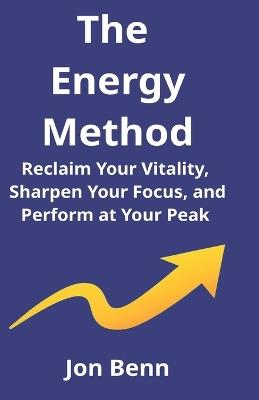 The Energy Method: Reclaim Your Vitality, Sharpen Your Focus, and Perform at Your Peak - Jon Benn - cover