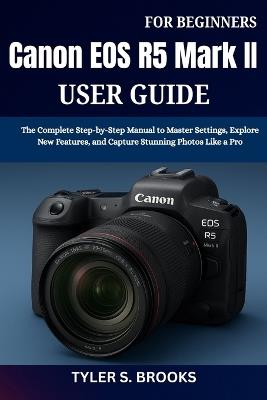 Canon EOS R5 Mark II User Guide for Beginners: The Complete Step-by-Step Manual to Master Settings, Explore New Features, and Capture Stunning Photos Like a Pro - Tyler S Brooks - cover