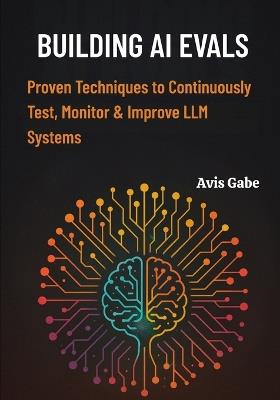 Building AI Evals: Proven Techniques to Continuously Test, Monitor & Improve LLM Systems - Avis Gabe - cover