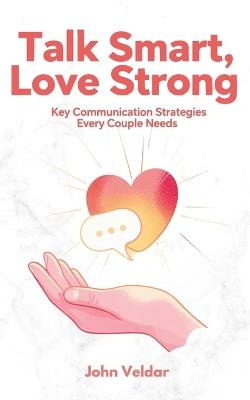 Talk Smart, Love Strong: Key Communication Strategies Every Couple Needs - John Veldar - cover