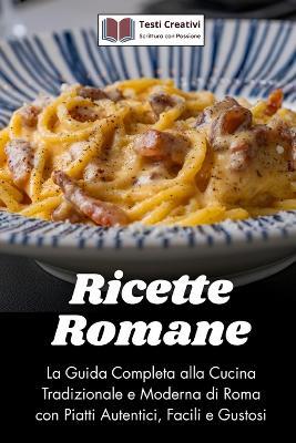 Ricette Romane: La Guida Completa alla Cucina Tradizionale e Moderna di Roma con Piatti Autentici, Facili e Gustosi - Testi Creativi - cover
