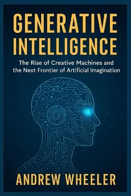 Generative Intelligence Andrew Wheeler: The Rise of Creative Machines and the Next Frontier of Artificial Imagination - Andrew Wheeler - cover