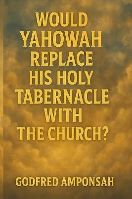 Would Yahowah Replace His Holy Tabernacle with the Church? - Godfred Amponsah - cover