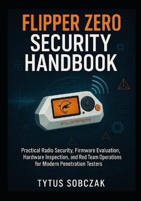 Flipper Zero Security Handbook: Practical Radio Security, Firmware Evaluation, Hardware Inspection, and Red Team Operations for Modern Penetration Testers - Tytus Sobczak - cover