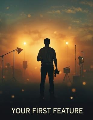 Your First Feature: The Complete Beginner-to-Filmmaker Guide to Planning, Shooting, Editing & Releasing Your First Movie-On Any Budget - Fred Morc - cover