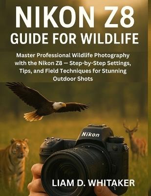 Nikon Z8 Guide for Wildlife: Master Professional Wildlife Photography with the Nikon Z8 - Step-by-Step Settings, Tips, and Field Techniques for Stunning Outdoor Shots - Liam D Whitaker - cover