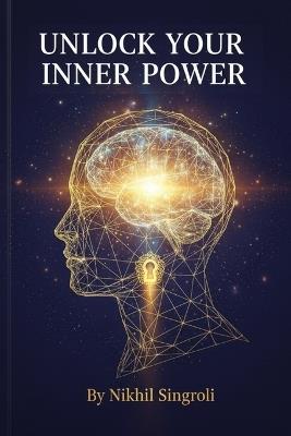 Unlock Your Inner Power: A Step-by-Step Guide to Building Confidence, Breaking Free from Fear, and Living with Purpose and Mental Strength - Nikhil Singroli - cover