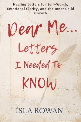 Dear Me... Letters I Needed To Know: Healing Letters for Self-Worth, Emotional Clarity, and the Inner Child Growth - Isla Rowan - cover
