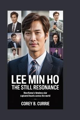 Lee Min Ho: The Still Resonance: How Korea's Timeless Star Captured Hearts Across the World - Corey B Currie - cover