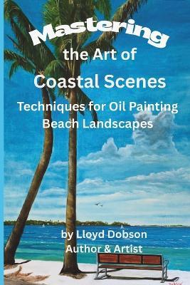 Mastering the Art of Coastal Scenes: Techniques for Oil Painting Beach Landscapes - Lloyd Dobson - cover