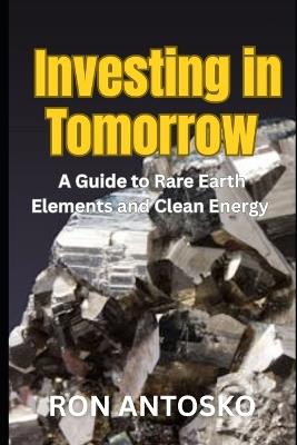 Investing in Tomorrow: A Guide to Rare Earth Elements and Clean Energy - Ron Antosko - cover
