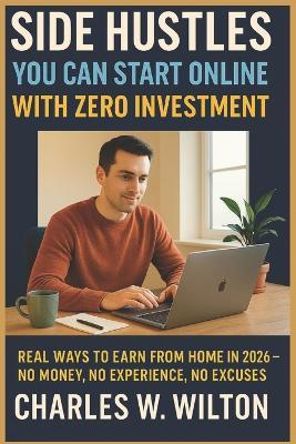 Side Hustles You Can Start Online with Zero Investment: Real Ways to Earn from Home in 2026 - No Money, No Experience, No Excuses - Charles W Wilton - cover