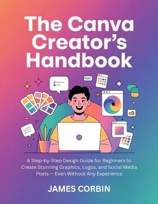 The Canva Creator's Handbook: A Step-by-Step Design Guide for Beginners to Create Stunning Graphics, Logos, and Social Media Posts - Even Without Any Experience - James Corbin - cover