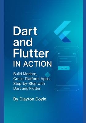 Dart and Flutter in Action: Build Modern, Cross-Platform Apps Step-by-Step with Dart and Flutter - Clayton Coyle - cover