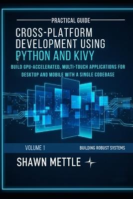 Cross-Platform Development using Python and Kivy: Build Gpu Accelerated Multi-Touch Application for Windows, Macos, Android, and IOS with the Kivy GUI Toolkit and Kv Language Using a Sinle Codebase - Shawn Mettle - cover