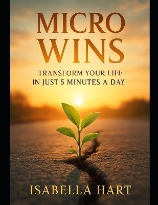 Micro Wins: Transform Your Life in Just 5 Minutes a Day: Discover the Habit System That Rewires Your Mindset and Boosts Productivity - Isabella Hart - cover