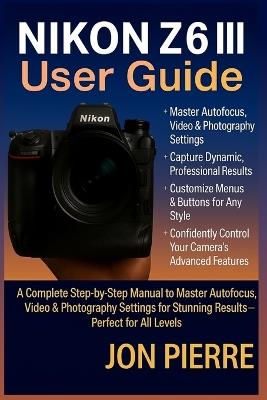 Nikon Z6 III User Guide: A Complete Step-by-Step Manual to Master Autofocus, Video & Photography Settings for Stunning Results - Perfect for All Levels - Jon Pierre - cover