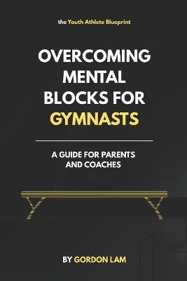 Overcoming Mental Blocks for Gymnasts: A Guide for Parents and Coaches: Practical, science-based strategies to support young athletes, and create a confident, resilient gymnast - Gordon Lam - cover