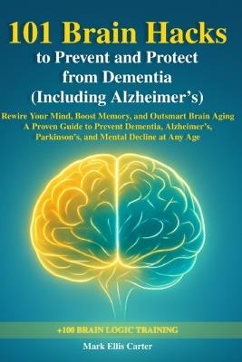 101 Brain Hacks to Prevent and Protect from Dementia (Including Alzheimer's): Rewire Your Mind, Boost Memory, and Outsmart Brain Aging - A Proven Guide to Prevent Dementia, Alzheimer's, Parkinson's, and Mental Decline at Any Age - Mark Ellis Carter - cover