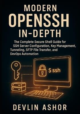 Modern OpenSSH In-Depth: The Complete Secure Shell Guide for SSH Server Configuration, Key Management, Tunneling, SFTP File Transfer, and DevOps Automation. - Devlin Ashor - cover