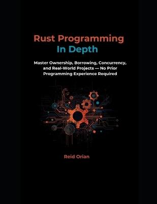 Rust Programming In Depth: Master Ownership, Borrowing Concurrency, and Real-World Projects-No Prior Programming Experience Required - Reid Orian - cover