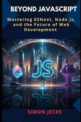 Beyond JavaScript: Mastering ESNext, Node.js, and the Future of Web Development - Simon Jecks - cover