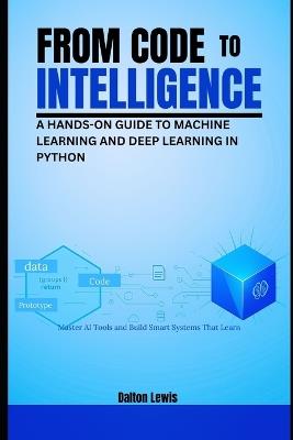 From Code to Intelligence: A Hands-On Guide to Machine Learning and Deep Learning in Python - Dalton Lewis - cover