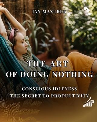 The Art of Doing Nothing: Conscious Idleness the Secret to Productivity - Jan Mazurek - cover