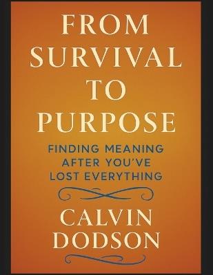 From Survival to Purpose: Finding Meaning After You've Lost Everything - Calvin Dodson - cover