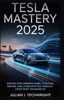 Tesla Mastery 2025: Step-by-Step Owner's Guide to Buying, Driving, and Living with the World's Most Advanced EV - Julian I Techwright - cover