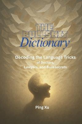 The Bullshit Dictionary: Decoding the Language Tricks of Doctors, Lawyers, and Bureaucrats - Ping Xu - cover